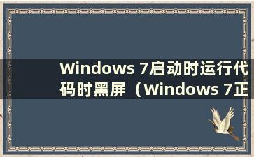 Windows 7启动时运行代码时黑屏（Windows 7正常启动后黑屏代码）